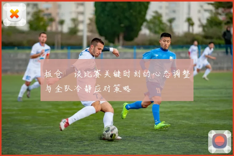 板仓滉谈比赛关键时刻的心态调整与全队冷静应对策略