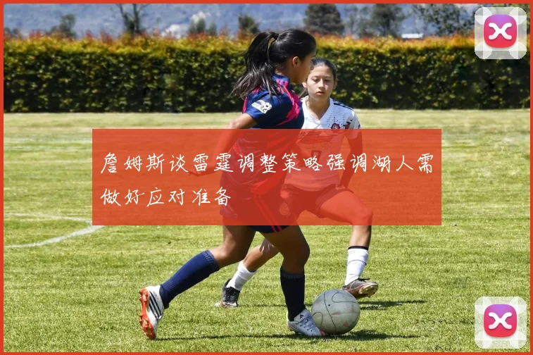 詹姆斯谈雷霆调整策略强调湖人需做好应对准备