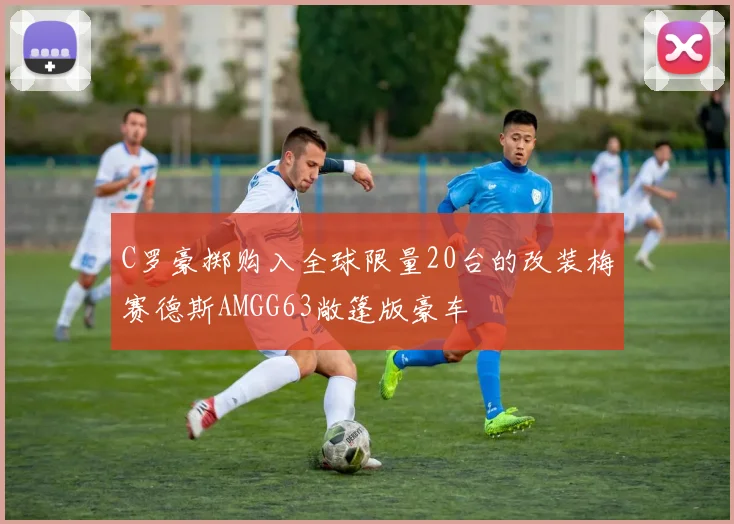C罗豪掷购入全球限量20台的改装梅赛德斯AMGG63敞篷版豪车