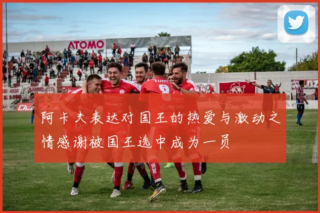 阿卡夫表达对国王的热爱与激动之情感谢被国王选中成为一员