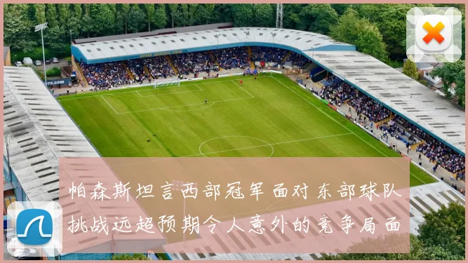 帕森斯坦言西部冠军面对东部球队挑战远超预期令人意外的竞争局面