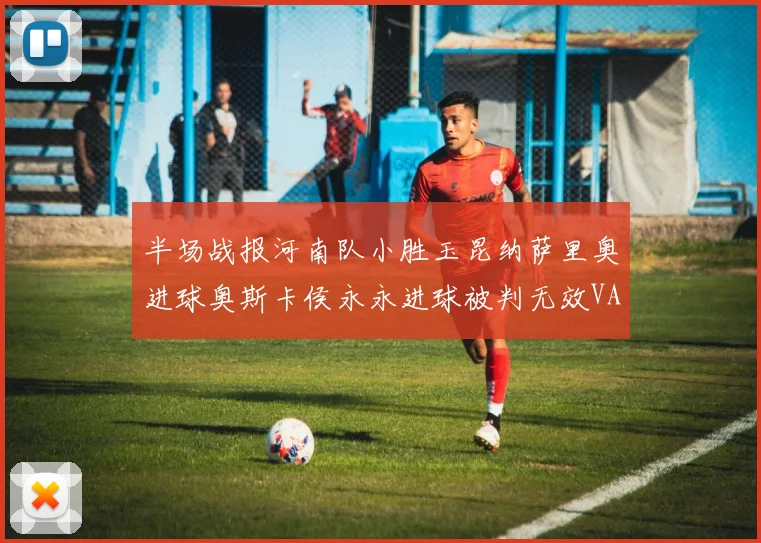 半场战报河南队小胜玉昆纳萨里奥进球奥斯卡侯永永进球被判无效VAR多次介入
