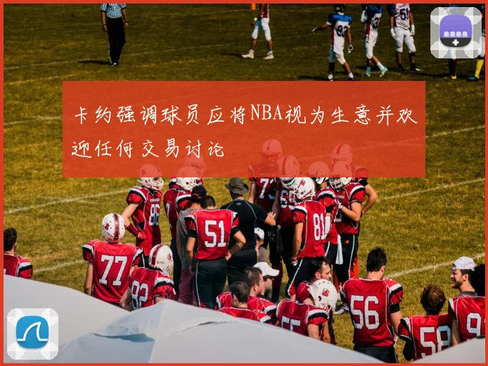 卡约强调球员应将NBA视为生意并欢迎任何交易讨论