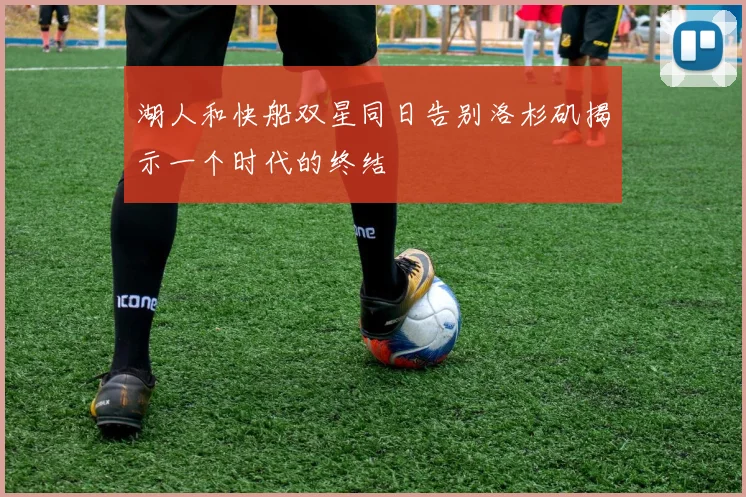 湖人和快船双星同日告别洛杉矶揭示一个时代的终结