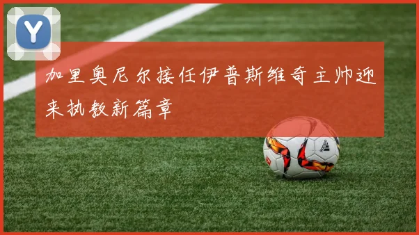 加里奥尼尔接任伊普斯维奇主帅迎来执教新篇章