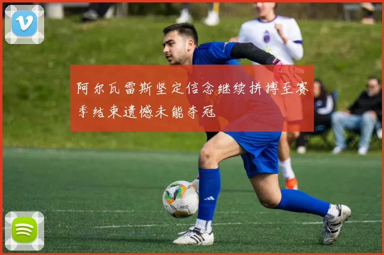 阿尔瓦雷斯坚定信念继续拼搏至赛季结束遗憾未能夺冠