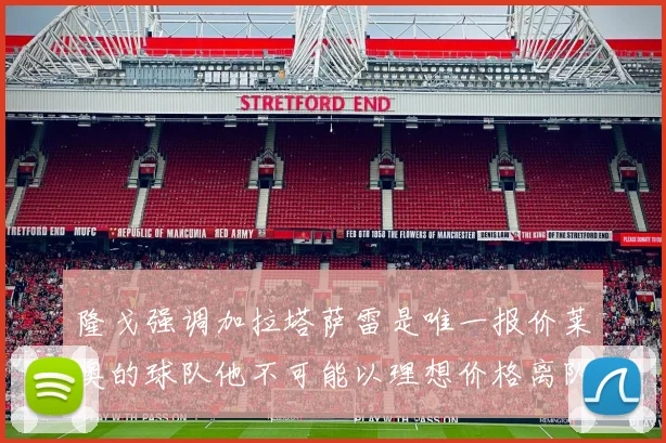 隆戈强调加拉塔萨雷是唯一报价莱奥的球队他不可能以理想价格离队
