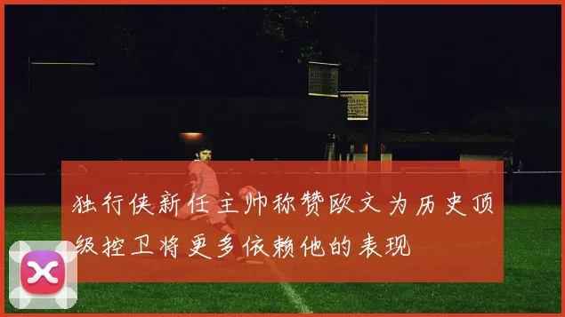 独行侠新任主帅称赞欧文为历史顶级控卫将更多依赖他的表现