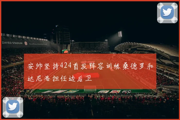 安帅坚持424首发阵容训练桑德罗和达尼洛担任边后卫