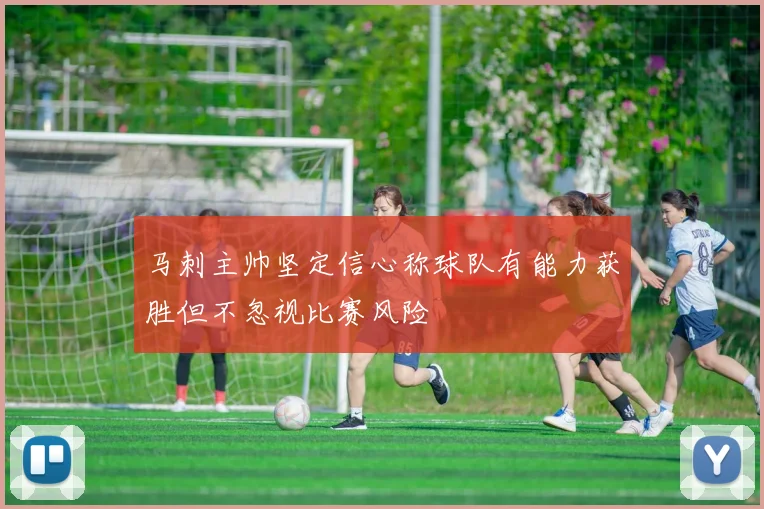 马刺主帅坚定信心称球队有能力获胜但不忽视比赛风险