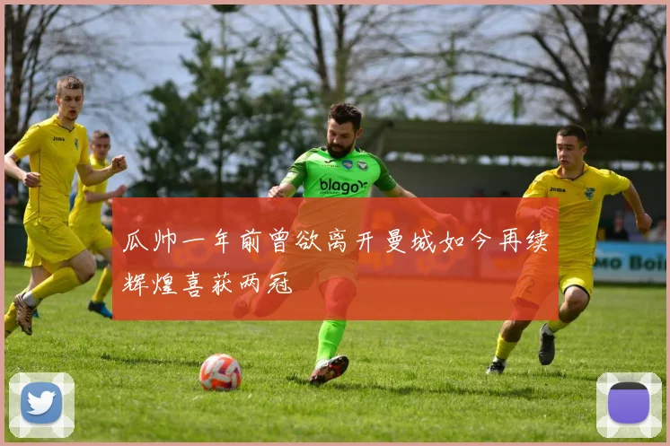 瓜帅一年前曾欲离开曼城如今再续辉煌喜获两冠