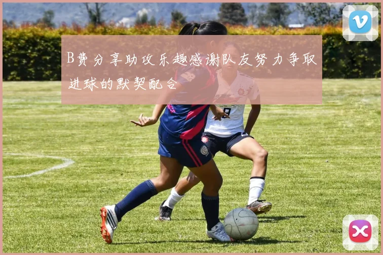 B费分享助攻乐趣感谢队友努力争取进球的默契配合